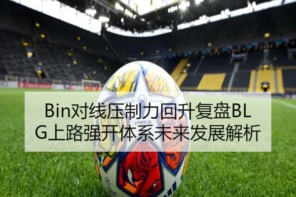 Bin对线压制力回升复盘BLG上路强开体系未来发展解析
